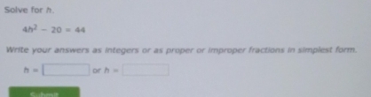 Solve for h.
4h^2-20=44
Write your answers as integers or as proper or improper fractions in simplest form.
h=□ or h=□
Suhmit