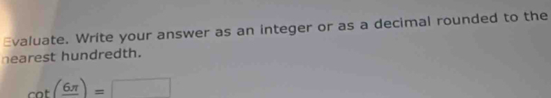 Evaluate. Write your answer as an integer or as a decimal rounded to the 
nearest hundredth.
cot (frac 6π )= □