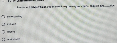 Choose the correct shawer.
Any side of a polygon that shares a side with only one angle of a pair of angles is a(n) _ side
corresponding
included
relative
nonincluded