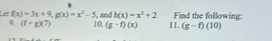 Let f(x)=3x+9, g(x)=x^2-5 , and h(x)=x^2+2 Find the following: 
9. (f+g)(7) 10. (gcirc f)(x) 11. (g-f)( 1 0)