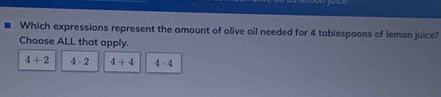 Which expressions represent the amount of olive oil needed for 4 tablespoons of lemon juice?
Choose ALL that apply.
4+2 4· 2 4+4 4-4