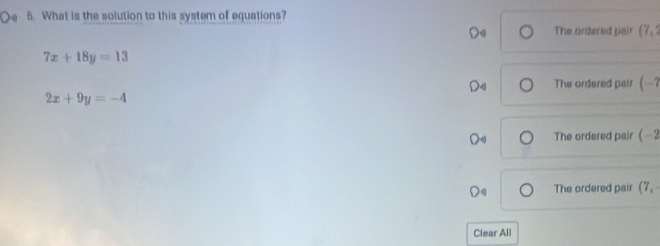 What is the solution to this system of equations?
The ordered pair (7,
7x+18y=13
The ordered pair (-7
2x+9y=-4
The ordered pair ( - 2
The ordered pair (7, 
Clear All