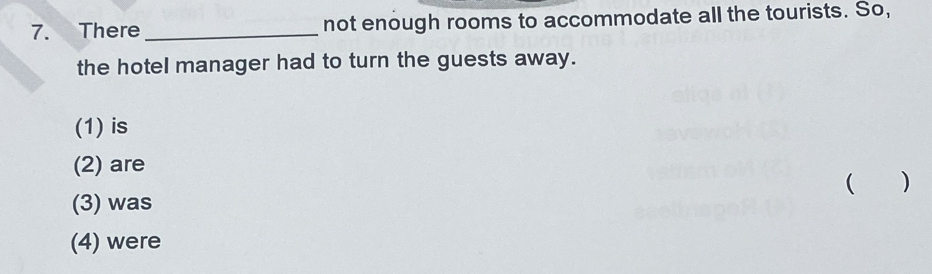 There _not enough rooms to accommodate all the tourists. So,
the hotel manager had to turn the guests away.
(1) is
(2) are
( )
(3) was
(4) were