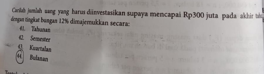 Carilah jumlah uang yang harus diinvestasikan supaya mencapai Rp300 juta pada akhir tah
dengan tingkat bungan 12% dimajemukkan secara:
41. Tahunan
42. Semester
43. Kuartalan
44. Bulanan