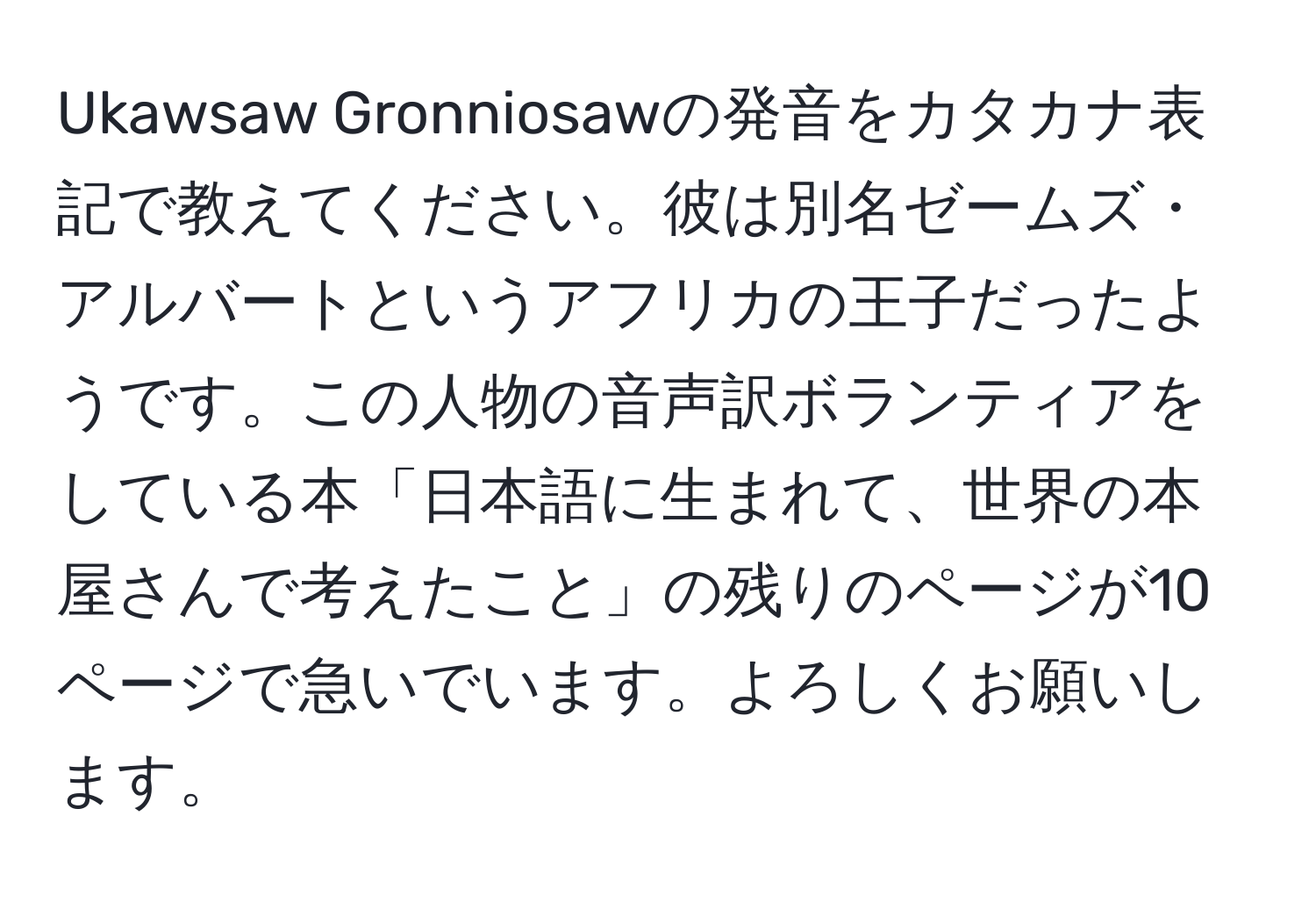 Ukawsaw Gronniosawの発音をカタカナ表記で教えてください。彼は別名ゼームズ・アルバートというアフリカの王子だったようです。この人物の音声訳ボランティアをしている本「日本語に生まれて、世界の本屋さんで考えたこと」の残りのページが10ページで急いでいます。よろしくお願いします。