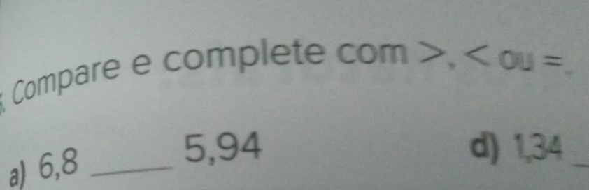 Compare e complete
com>, _
a) 6,8 _
5,94 d) 1,34 _