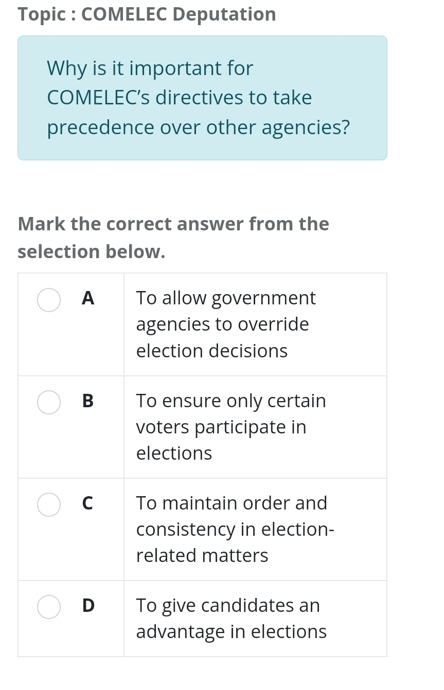 Topic : COMELEC Deputation 
Why is it important for 
COMELEC’s directives to take 
precedence over other agencies? 
Mark the correct answer from the 
selection below.