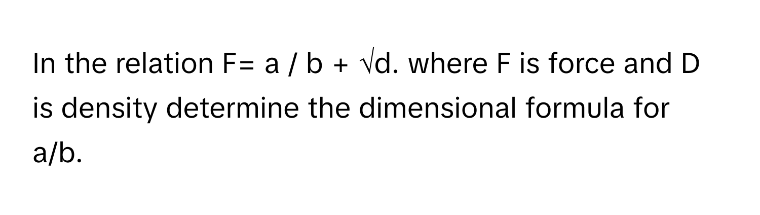 Solved: In the relation F= a / b + √d. where F is force and D is ...