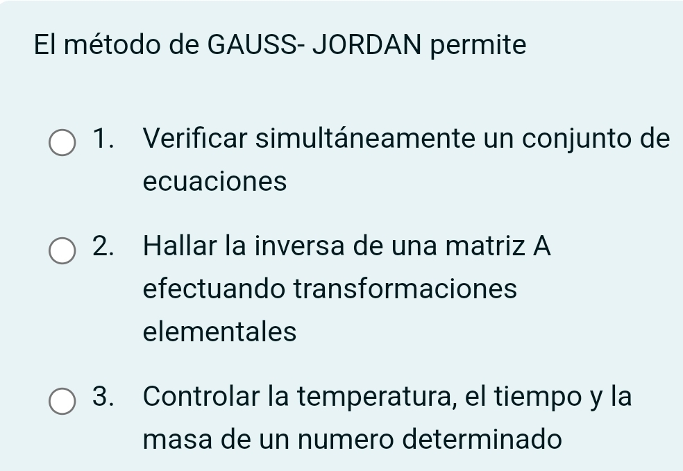 El método de GAUSS- JORDAN permite 
1. Verificar simultáneamente un conjunto de 
ecuaciones 
2. Hallar la inversa de una matriz A 
efectuando transformaciones 
elementales 
3. Controlar la temperatura, el tiempo y la 
masa de un numero determinado