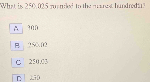 What is 250.025 rounded to the nearest hundredth? A 300 B 250.02 C 250. ...