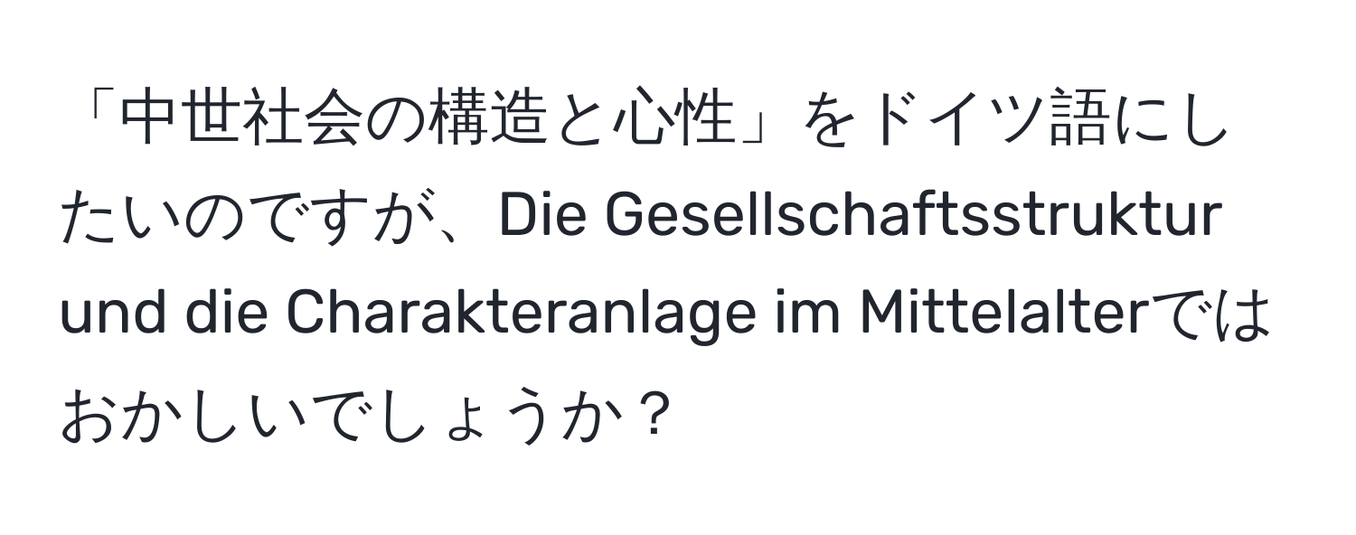 「中世社会の構造と心性」をドイツ語にしたいのですが、Die Gesellschaftsstruktur und die Charakteranlage im Mittelalterではおかしいでしょうか？