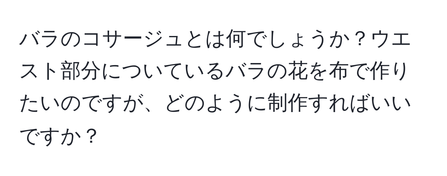 バラのコサージュとは何でしょうか？ウエスト部分についているバラの花を布で作りたいのですが、どのように制作すればいいですか？