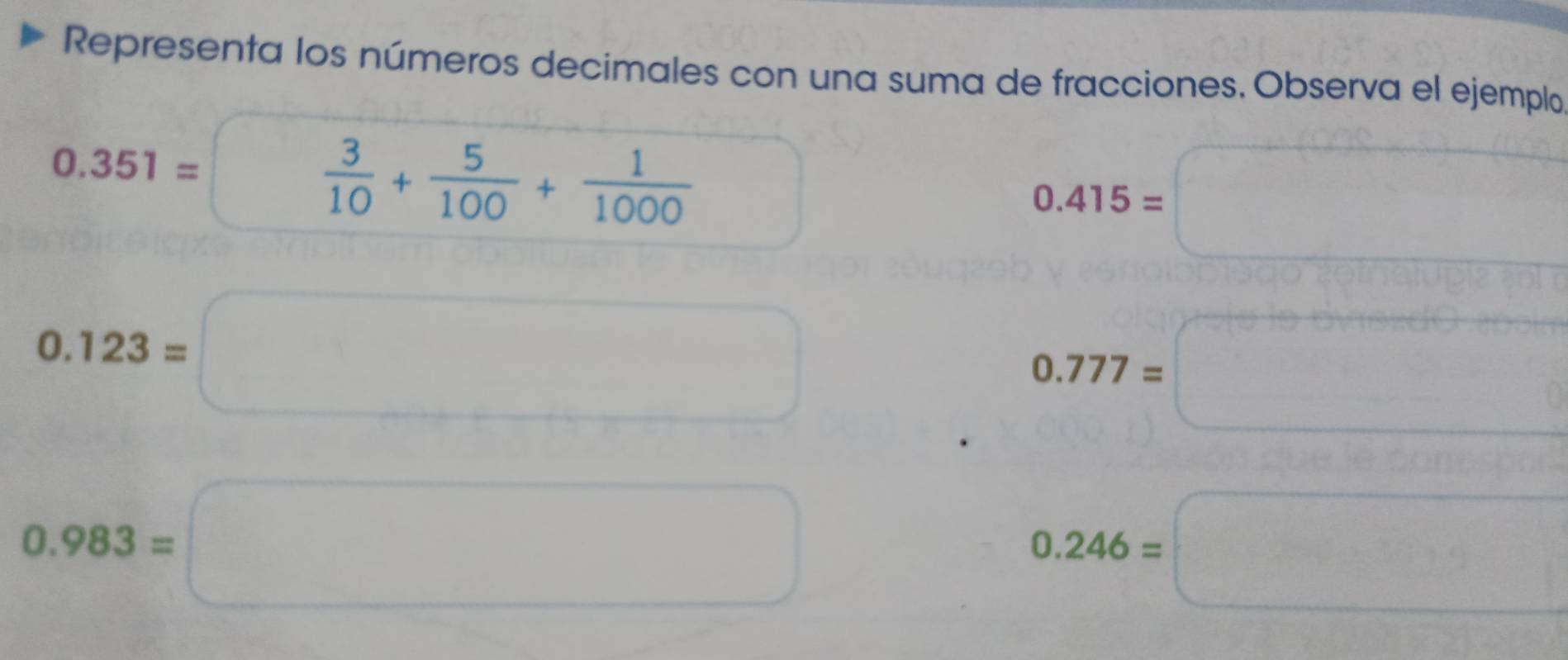 Representa los números decimales con una suma de fracciones. Observa el ejemplo
0.351=
 3/10 + 5/100 + 1/1000 
0.415=
0.123=
0.777=
0.983=
□ 
0.246=