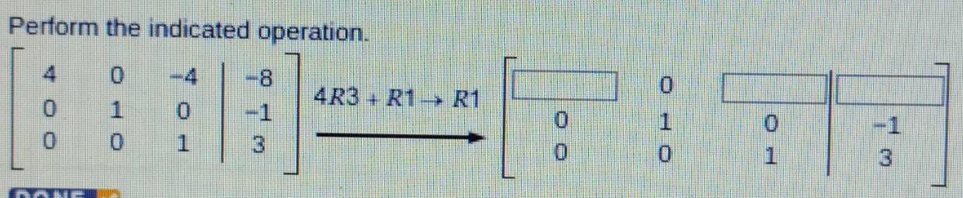 Perform the indicated operation.
beginbmatrix 4&0&-4 0&1&0 0&0&1endbmatrix beginarrayr -8 -1 3endarray ]beginarrayr 4R3+R1to R1 to endarray beginbmatrix □ &0 0&1 0&0endarray beginarrayr 0 1endarray |beginarrayr -1 3endarray