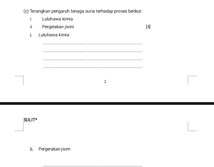 Terangkan pengaruh tenaga suria terhadap proses berikut : 
i. Luluhawa kimia 
' 
Pergerakan jisim [4] 
i. Luluhawa kimia 
_ 
_ 
_ 
_ 
2 
SULIT* 
ii. Pergerakan jisim 
_