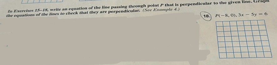 In Exercises 15-18, write an equation of the line passing through point P that is perpendicular to the given line. Graph 
the equations of the lines to check that they are perpendicular. (See Example 4.) 
18. P(-8,0), 3x-5y=6