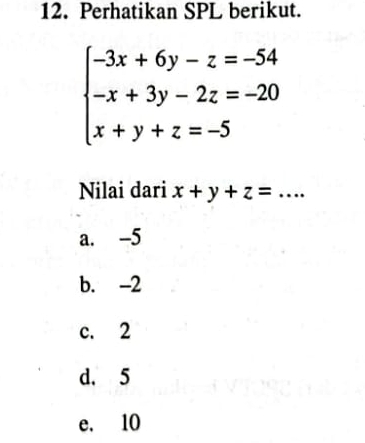 Perhatikan SPL berikut.
beginarrayl -3x+6y-z=-54 -x+3y-2z=-20 x+y+z=-5endarray.
Nilai dari x+y+z=...
a. -5
b. -2
c. 2
d. 5
e. 10