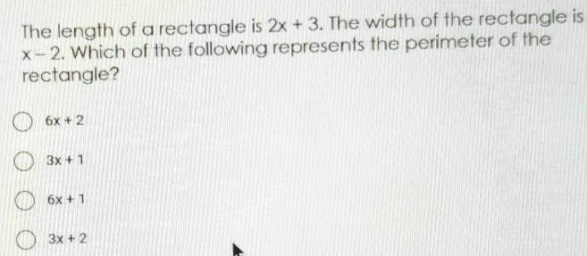 The length of a rectangle is 2x+3. The width of the rectangle is
x-2. Which of the following represents the perimeter of the
rectangle?
6x+2
3x+1
6x+1
3x+2