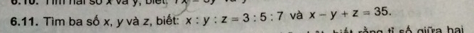 Tim nai so x va y, bie t A
6.11. Tìm ba số x, y và z, biết: x:y:z=3:5:7 và x-y+z=35. 
s g i s ố giữa hai