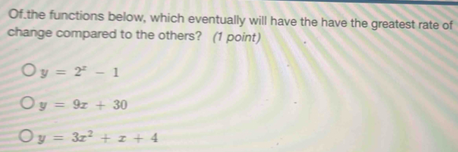 Of the functions below, which eventually will have the have the greatest rate of
change compared to the others? (1 point)
y=2^x-1
y=9x+30
y=3x^2+x+4