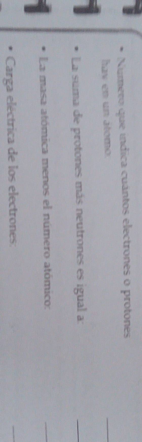 Número que índica cuántos electrones o protones 
hav en un atomo. 
_ 
La suma de protones más neutrones es igual a: 
_ 
La masa atómica menos el número atómico: 
_ 
Carga eléctrica de los electrones: 
_