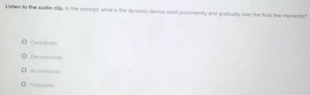 Listen to the audio clip. In the excerpt, what is the dynamic device used prominently and gradually over the final few moments?
Crescendo
Decrescendo
Accelerando
Fortissimo