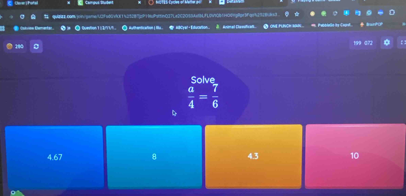 Clever | Portal Campus Student x NOTES Cycles of Matter.pd Delta Math
quizlzz.com/join/game/U2FsdGVkX1%252BTjzP19IuPsttInQ27Le2C2OS3AxtbLFL0VtQb1HO0YgRpr3Fqo%252BUks3
Oakview Eternentar... Question 1 | 2/11/1 .. Authentication | Illu.. a ABCya! • Education.. d Animal Classificati.. ● ONE PUNCH MAN * PebbleGo by Capst... BrainPOP
199
280 072 * 【】
Solve
 a/4 = 7/6 
4.67 8 4.3 10