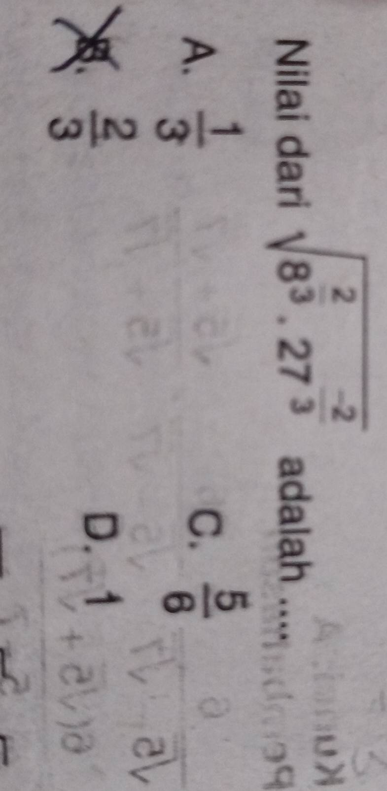 sqrt(8^(frac 2)3).27^(frac -2)3
Nilai dari adalah ....
A.  1/3 
C.  5/6 
 2/3 
D. 1