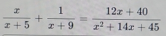  x/x+5 + 1/x+9 = (12x+40)/x^2+14x+45 