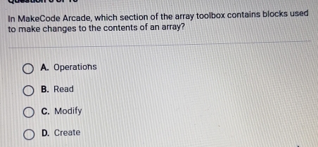 In MakeCode Arcade, which section of the array toolbox contains blocks used
to make changes to the contents of an array?
A. Operations
B. Read
C. Modify
D. Create