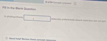 of 50 Concepts completed 
Fill in the Blank Question 
In photosynthesis molecules preferentially absorb violet blue and red light. 
Need help? Review these concept resources