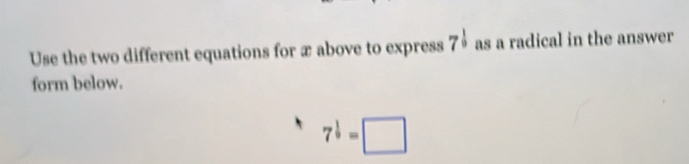 Use the two different equations for x above to express 7^(frac 1)0 as a radical in the answer 
form below.
7^(frac 1)9=□