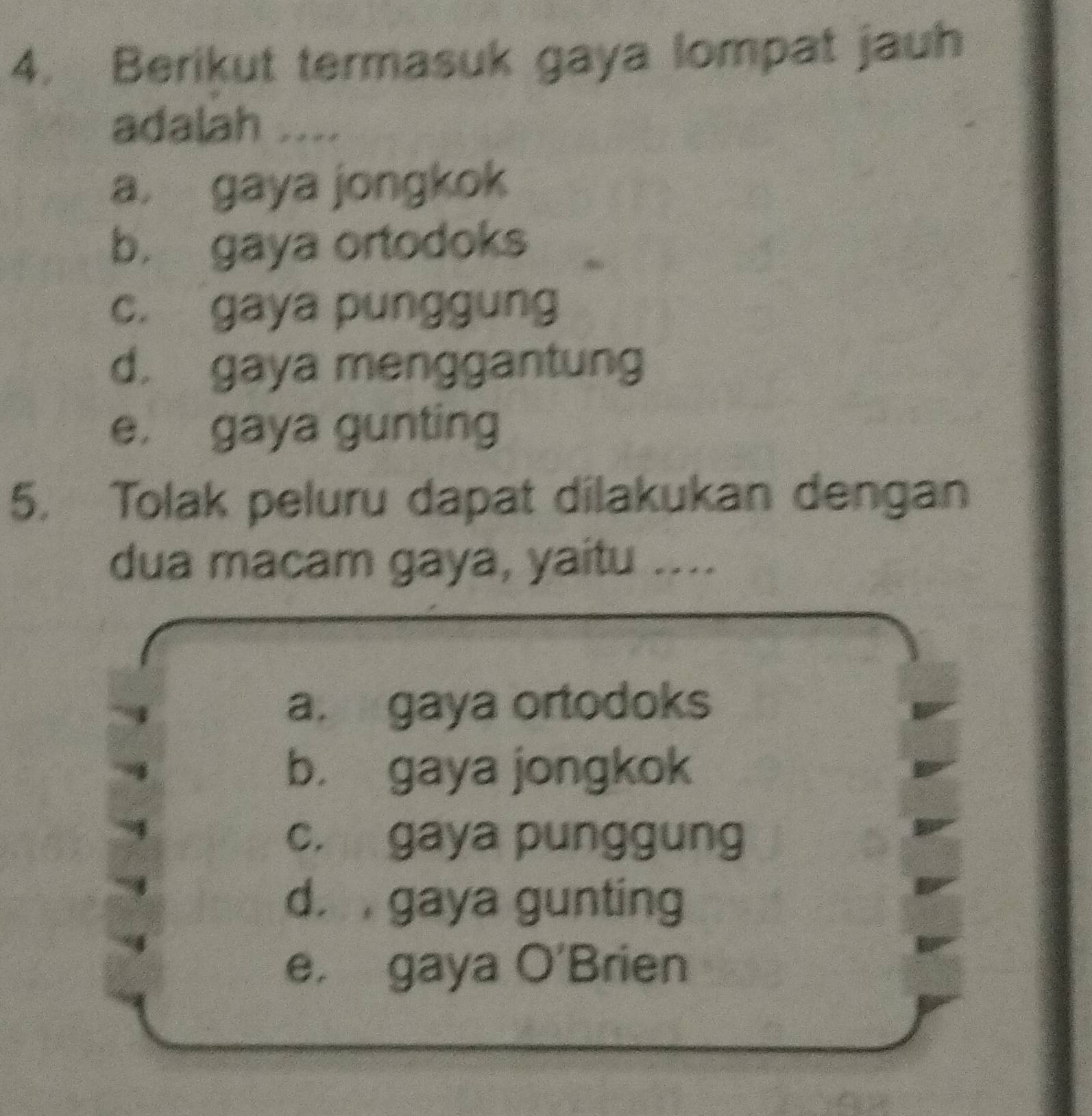 Berikut termasuk gaya lompat jauh
adalah ....
a. gaya jongkok
b. gaya ortodoks
c. gaya punggung
d. gaya menggantung
e. gaya gunting
5. Tolak peluru dapat dilakukan dengan
dua macam gaya, yaitu ....
a. gaya ortodoks
b. gaya jongkok
c. gaya punggung
d. , gaya gunting
e. gaya O' Brien