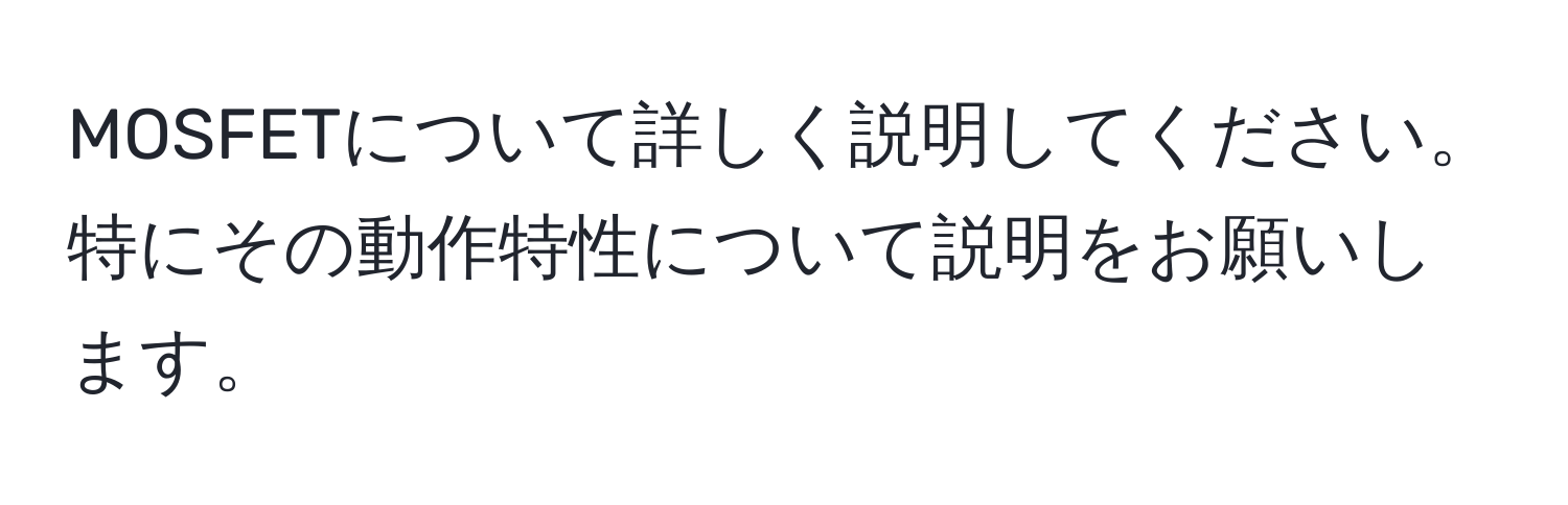 MOSFETについて詳しく説明してください。特にその動作特性について説明をお願いします。