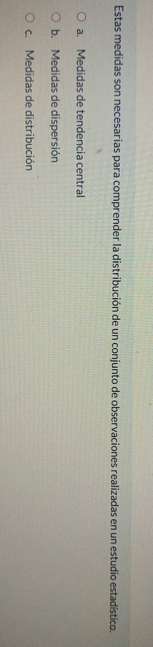 Estas medidas son necesarias para comprender la distribución de un conjunto de observaciones realizadas en un estudio estadístico.
a. Medidas de tendencia central
b. Medidas de dispersión
c. Medidas de distribución