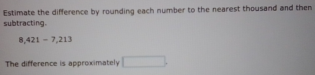 Estimate the difference by rounding each number to the nearest thousand and then 
subtracting.
8,421-7,213
The difference is approximately □.