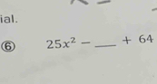 ial. 
⑥ 25x^2- _ + 64