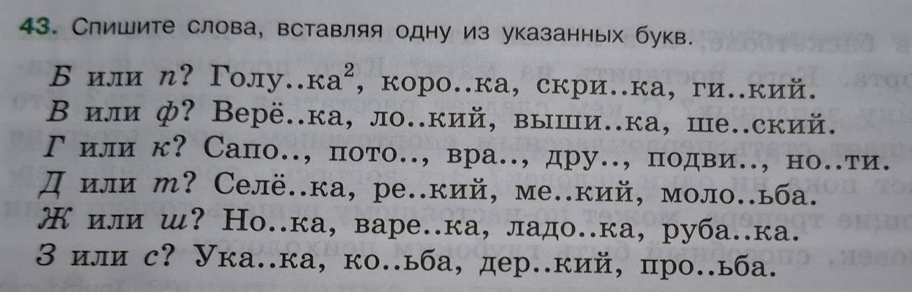 Слишите слова, вставляя одну из указанных букв. 
Б или л? Γолу.. kappa a^2 ,коро..ка, скри..ка, ги..кий. 
Βили ф? Верё..ка, ло.кий, выши..ка, ше..ский. 
Γили к? Сапо., пото., вра., дру.., подви., но.ти. 
Д или м? Селё..ка, ре..кий, ме..кий, моло..ьба. 
ж или ш? Но..ка, варе..ка, ладо..ка, руба..ка. 
3 или с? Ука.ка, ко.ьба, дер.кий, про..ьба.