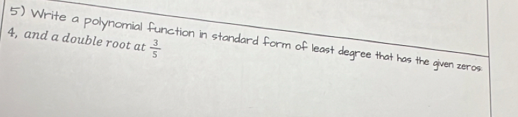 4, and a double root at  3/5 
5) Write a polynomial function in standard form of least degree that has the given zeros