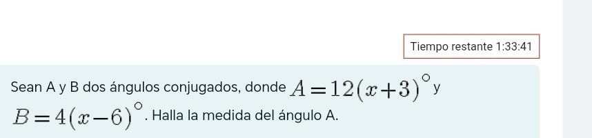 Tiempo restante 1:33:41 
Sean A y B dos ángulos conjugados, donde A=12(x+3)^circ y
B=4(x-6)^circ . Halla la medida del ángulo A.