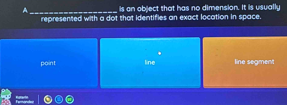 A _is an object that has no dimension. It is usually
represented with a dot that identifies an exact location in space.
point line line segment
Katerin
Fernandez