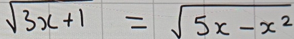 sqrt(3x+1)=sqrt(5x-x^2)