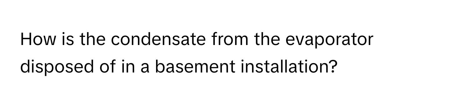 How is the condensate from the evaporator disposed of in a basement installation?