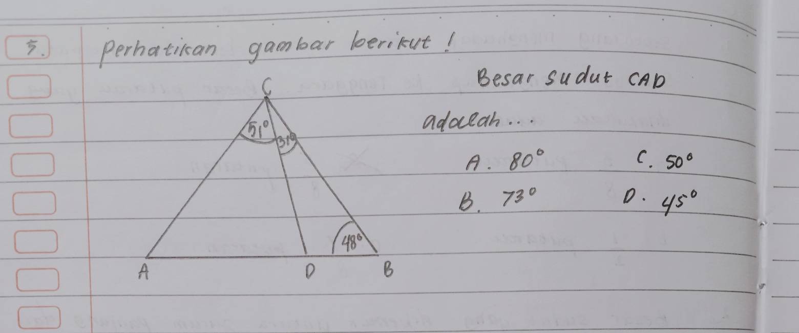 ) perhatican gambar berikut!
Besar sudut CAD
adoceah. . .
A. 80° C. 50°
B. 73° D. 45°