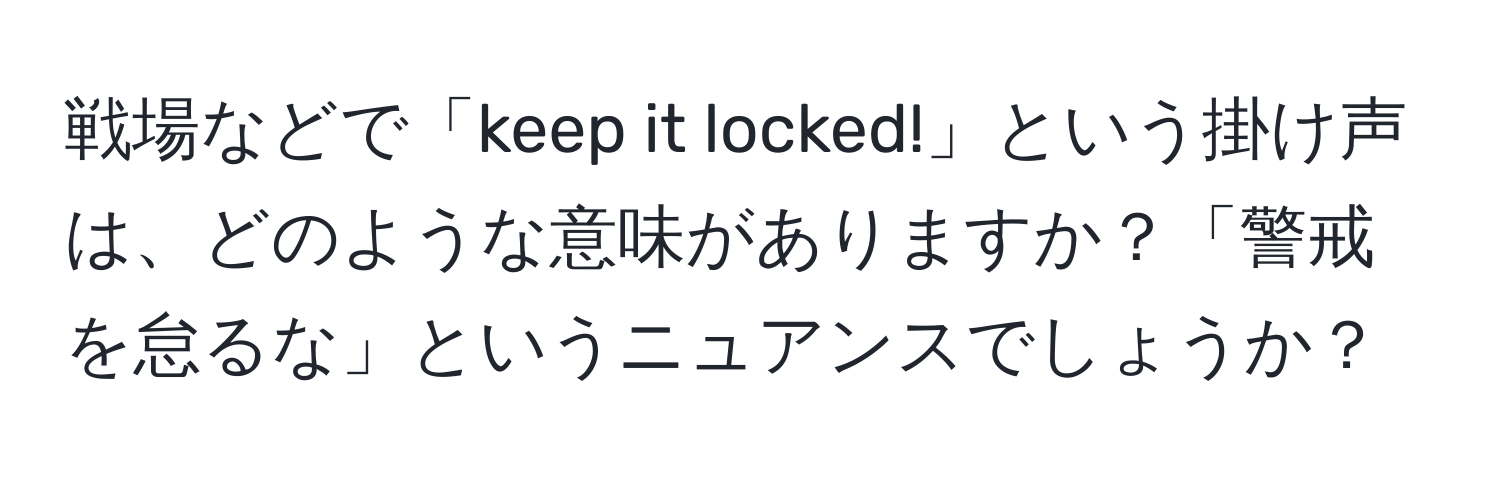 戦場などで「keep it locked!」という掛け声は、どのような意味がありますか？「警戒を怠るな」というニュアンスでしょうか？