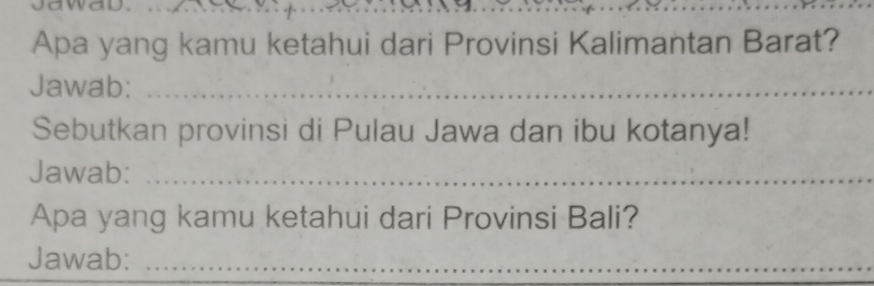 Apa yang kamu ketahui dari Provinsi Kalimantan Barat? 
Jawab:_ 
Sebutkan provinsi di Pulau Jawa dan ibu kotanya! 
Jawab:_ 
Apa yang kamu ketahui dari Provinsi Bali? 
Jawab:_