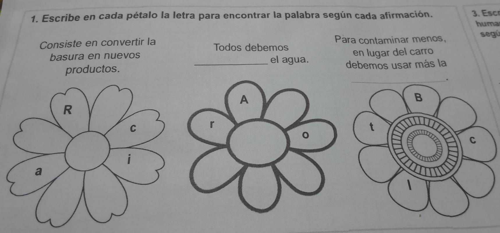 Escribe en cada pétalo la letra para encontrar la palabra según cada afirmación. 
. sc 
huma 
segú 
Consiste en convertir la Para contaminar menos, 
Todos debemos 
basura en nuevos 
en lugar del carro 
el agua. 
productos. _debemos usar más la