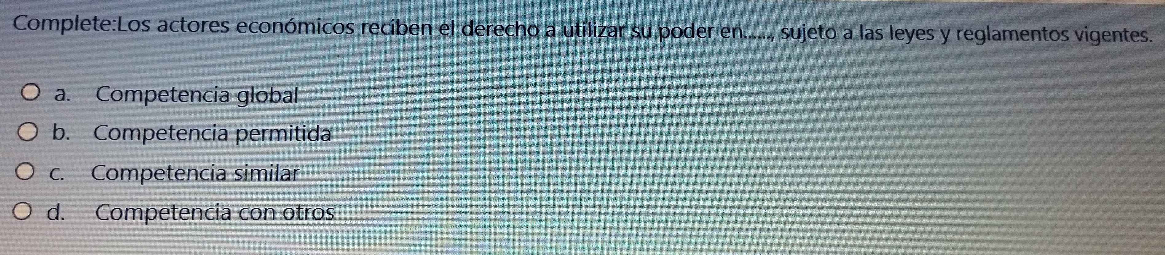 actores económicos reciben el derecho a utilizar su poder en......, sujeto a las leyes y reglamentos vigentes.
a. Competencia global
b. Competencia permitida
c. Competencia similar
d. Competencia con otros