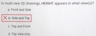 In multi-view 2D drawings, HEIGHT appears in what view(s)?
a. Front and Side
b. Side and Top
c. Top and Front
d. Top view only