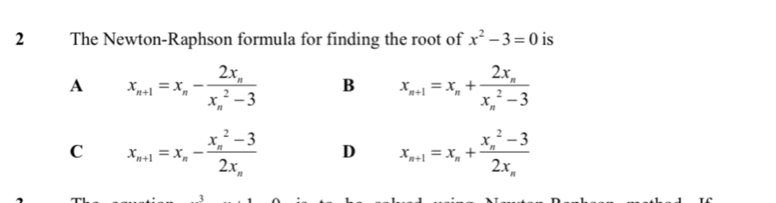 The Newton-Raphson formula for finding the root of x^2-3=0 is
A x_n+1=x_n-frac 2x_n(x_n)^2-3 B x_n+1=x_n+frac 2x_n(x_n)^2-3
C x_n+1=x_n-frac (x_n)^2-32x_n D x_n+1=x_n+frac (x_n)^2-32x_n